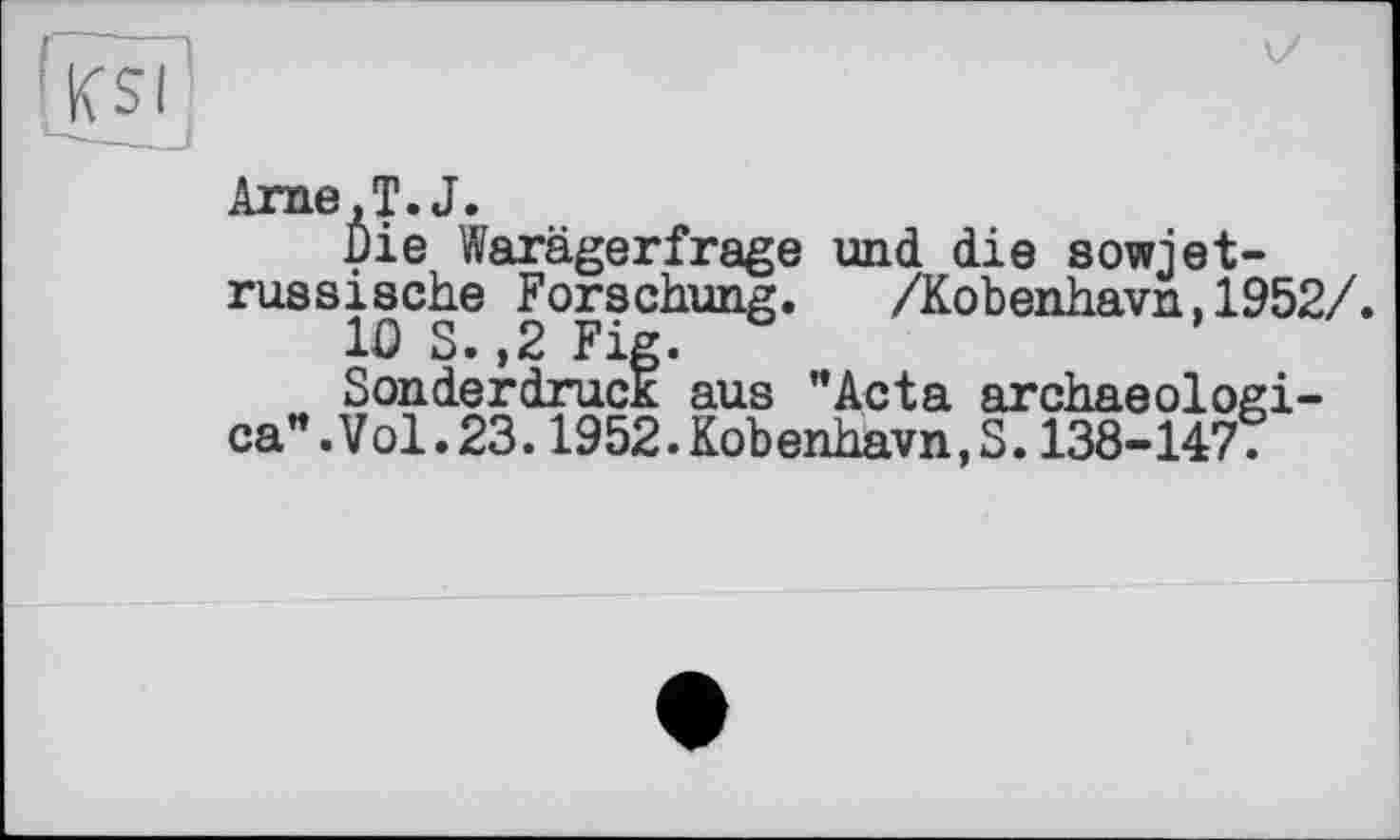 ﻿Arne,T.J.
Die Warägerfrage und die sowjetrussische Forschung. /Kobenhavn,1952/.
WS.,2 Fig.
Sonderdruck aus "Acta archaeologi-ca".Vol.23.1952.Kobenhavn,S.138-1477